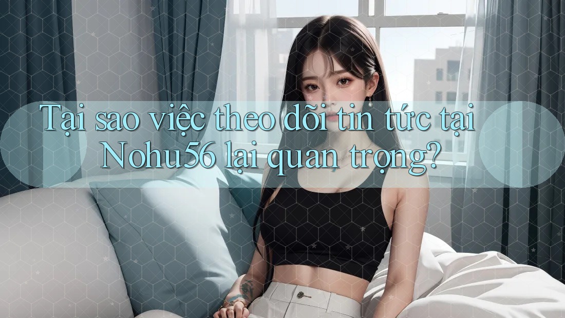 Tại sao việc theo dõi tin tức tại Nohu56 lại quan trọng? Tại sao việc theo dõi tin tức tại Nohu56 lại quan trọng?
