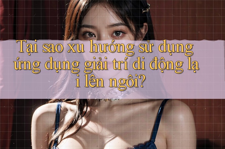 Tại sao xu hướng sử dụng ứng dụng giải trí di động lại lên ngôi? Tại sao xu hướng sử dụng ứng dụng giải trí di động lại lên ngôi?
