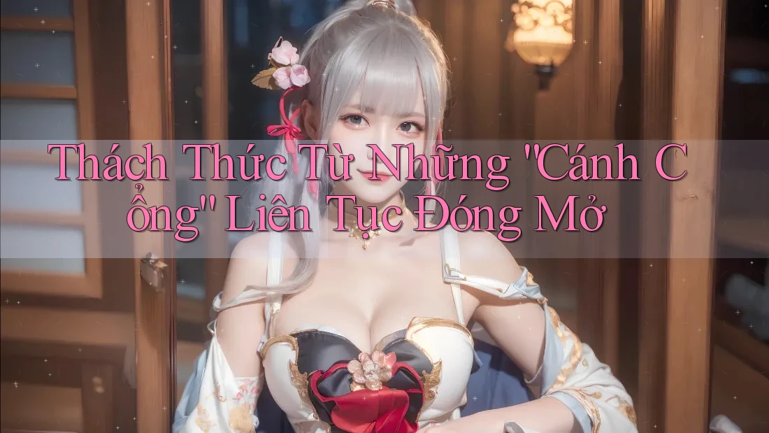 Thách Thức Từ Những “Cánh Cổng” Liên Tục Đóng Mở