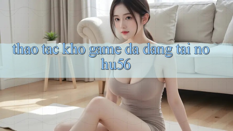 Thao tác Kho Game Đa Dạng Tại nohu56 Thao tác Kho Game Đa Dạng Tại nohu56