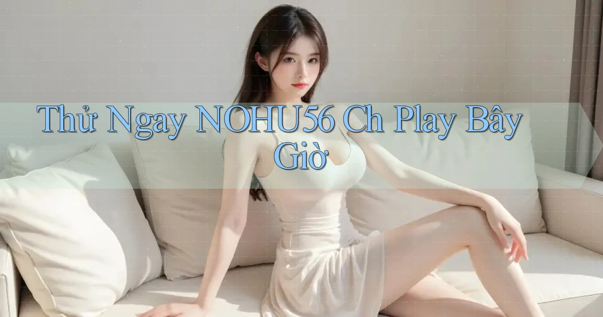 thử ngay nohu56 ch play bây giờ