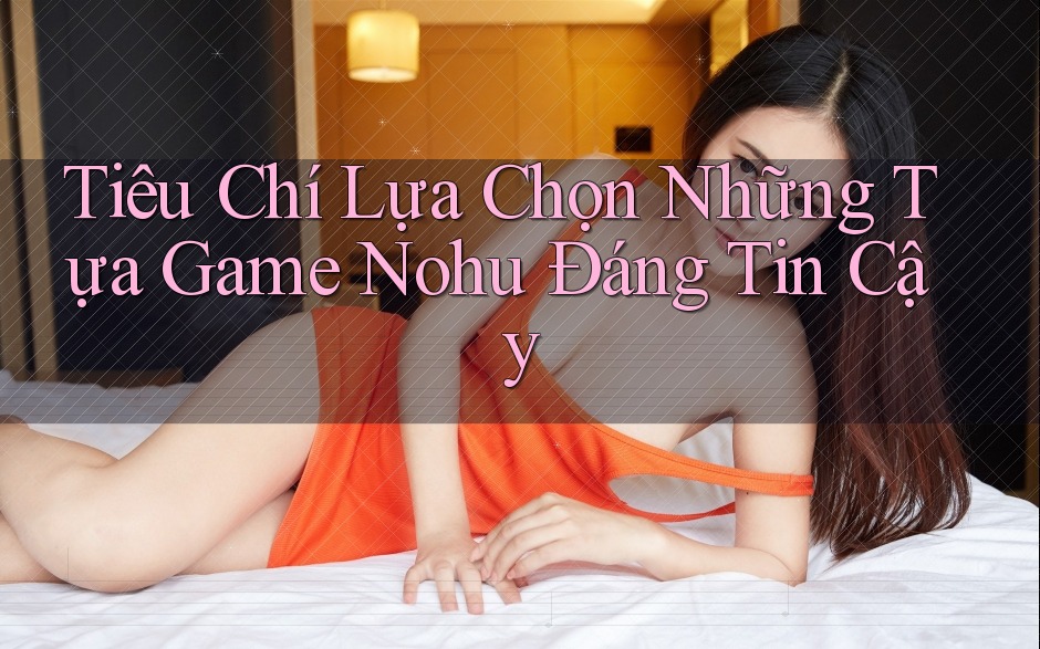 Tiêu Chí Lựa Chọn Những Tựa Game Nohu Đáng Tin Cậy Tiêu Chí Lựa Chọn Những Tựa Game Nohu Đáng Tin Cậy