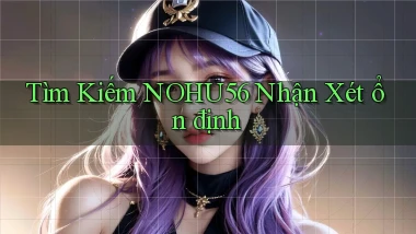 tìm kiếm nohu56 nhận xét ổn định