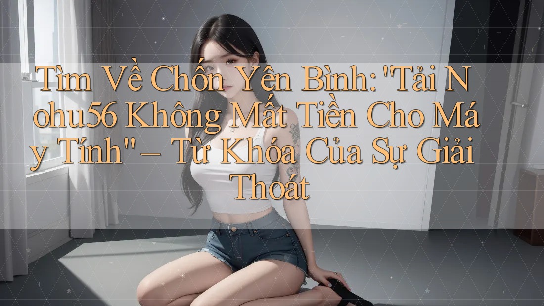 Tìm Về Chốn Yên Bình: “Tải Nohu56 Không Mất Tiền Cho Máy Tính” – Từ Khóa Của Sự Giải Thoát Tìm Về Chốn Yên Bình: “Tải Nohu56 Không Mất Tiền Cho Máy Tính” – Từ Khóa Của Sự Giải Thoát