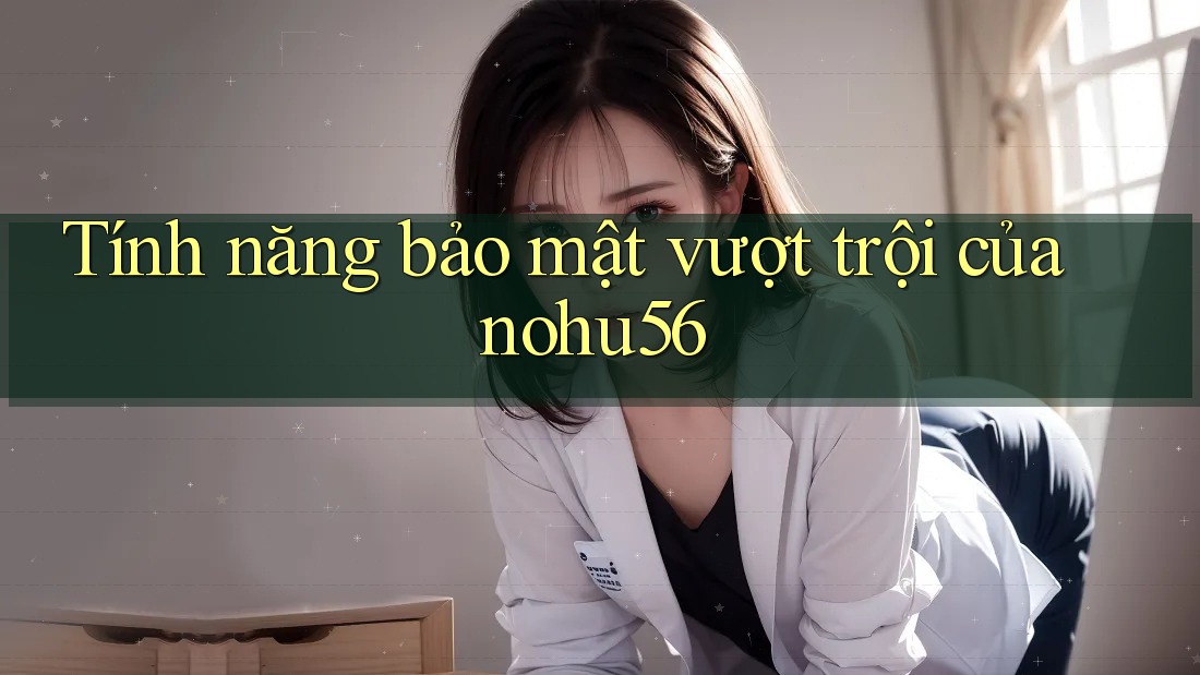 Tính năng bảo mật vượt trội của nohu56 Tính năng bảo mật vượt trội của nohu56