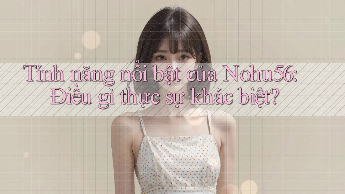 Tính năng nổi bật của Nohu56: Điều gì thực sự khác biệt? Tính năng nổi bật của Nohu56: Điều gì thực sự khác biệt?