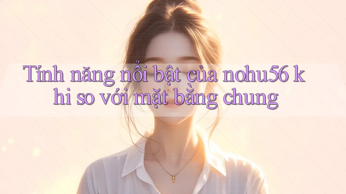 Tính năng nổi bật của nohu56 khi so với mặt bằng chung Tính năng nổi bật của nohu56 khi so với mặt bằng chung