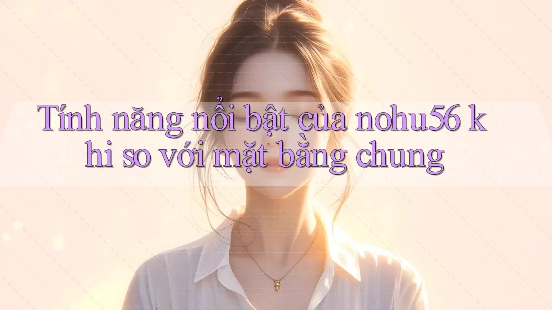 Tính năng nổi bật của nohu56 khi so với mặt bằng chung Tính năng nổi bật của nohu56 khi so với mặt bằng chung