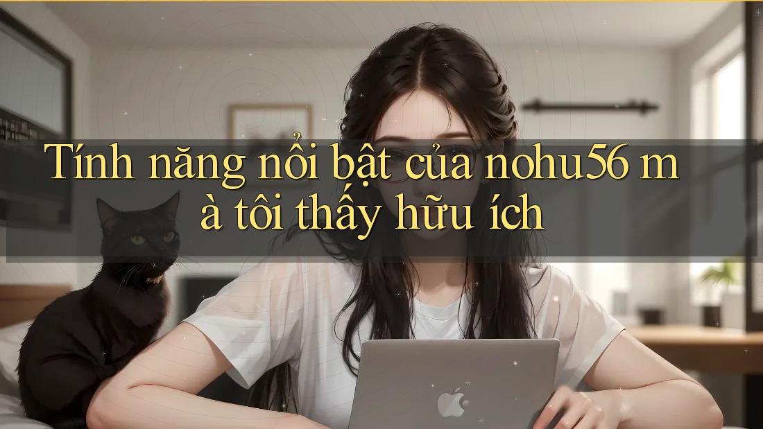 Tính năng nổi bật của nohu56 mà tôi thấy hữu ích Tính năng nổi bật của nohu56 mà tôi thấy hữu ích