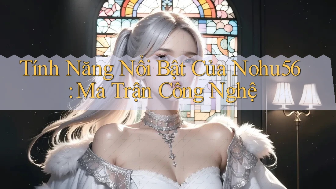 Tính Năng Nổi Bật Của Nohu56: Ma Trận Công Nghệ Tính Năng Nổi Bật Của Nohu56: Ma Trận Công Nghệ