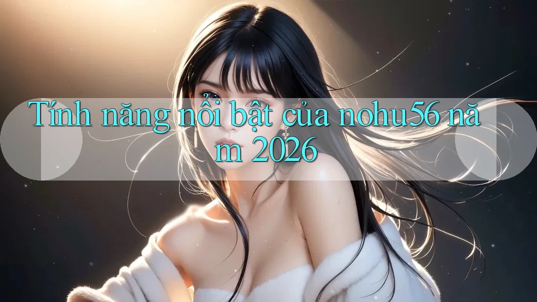Tính năng nổi bật của nohu56 năm 2026 Tính năng nổi bật của nohu56 năm 2026