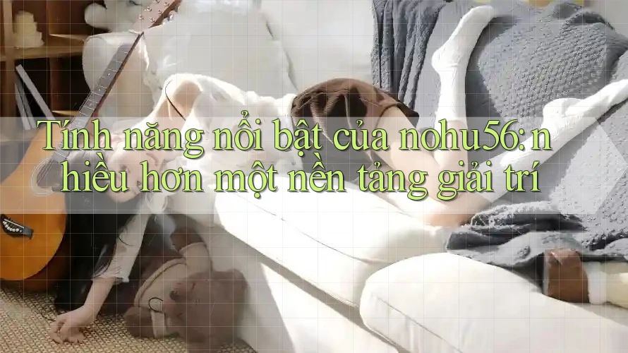 Tính năng nổi bật của nohu56: nhiều hơn một nền tảng giải trí Tính năng nổi bật của nohu56: nhiều hơn một nền tảng giải trí