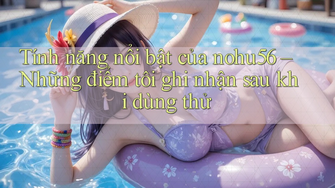 Tính năng nổi bật của nohu56 – Những điểm tôi ghi nhận sau khi dùng thử Tính năng nổi bật của nohu56 – Những điểm tôi ghi nhận sau khi dùng thử