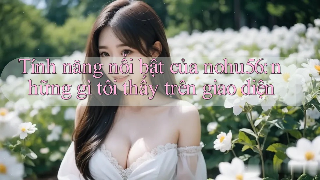 Tính năng nổi bật của nohu56: những gì tôi thấy trên giao diện Tính năng nổi bật của nohu56: những gì tôi thấy trên giao diện