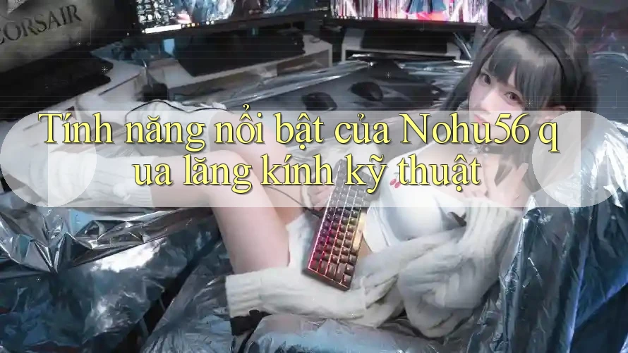 Tính năng nổi bật của Nohu56 qua lăng kính kỹ thuật
