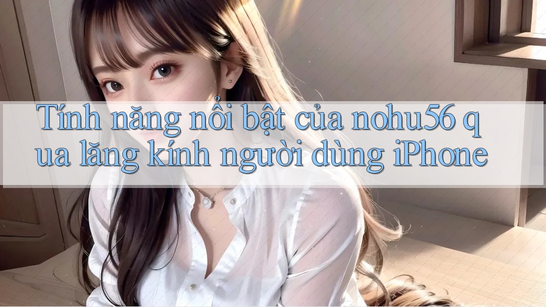 Tính năng nổi bật của nohu56 qua lăng kính người dùng iPhone Tính năng nổi bật của nohu56 qua lăng kính người dùng iPhone