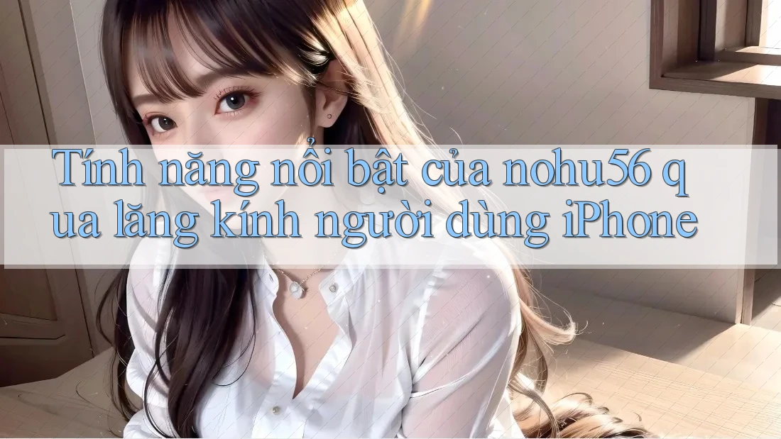 Tính năng nổi bật của nohu56 qua lăng kính người dùng iPhone Tính năng nổi bật của nohu56 qua lăng kính người dùng iPhone