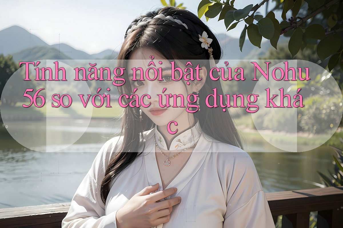 Tính năng nổi bật của Nohu56 so với các ứng dụng khác Tính năng nổi bật của Nohu56 so với các ứng dụng khác