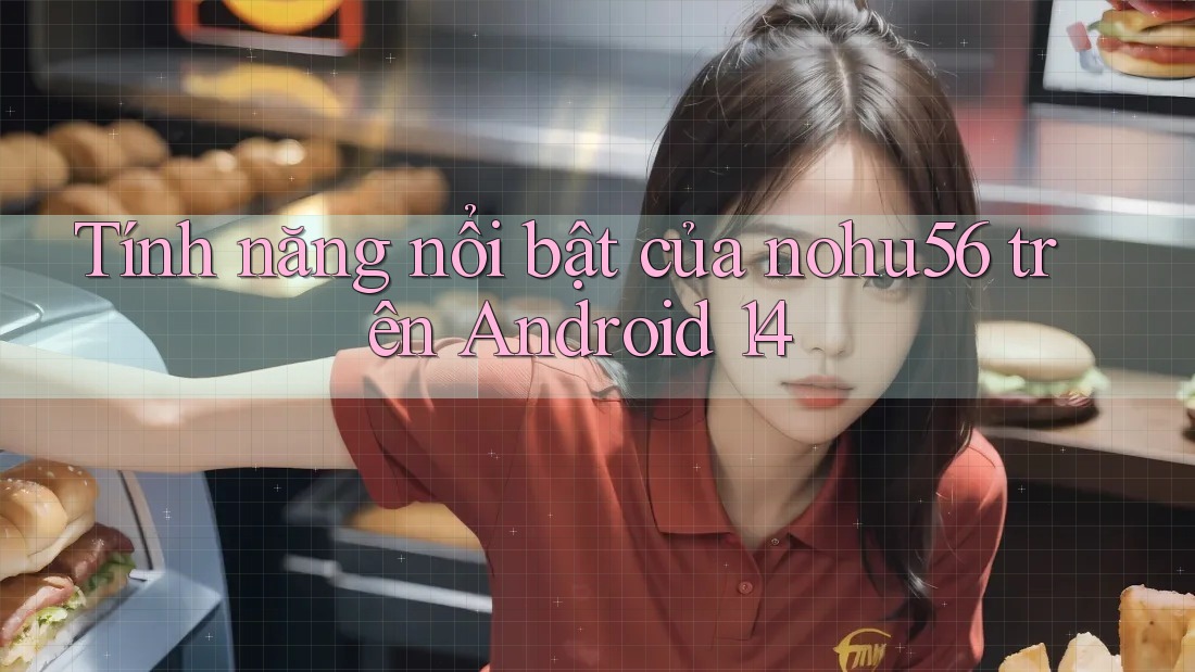 Tính năng nổi bật của nohu56 trên Android 14 Tính năng nổi bật của nohu56 trên Android 14