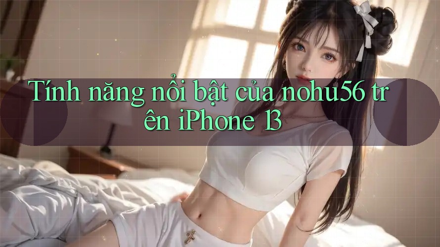 Tính năng nổi bật của nohu56 trên iPhone 13 Tính năng nổi bật của nohu56 trên iPhone 13