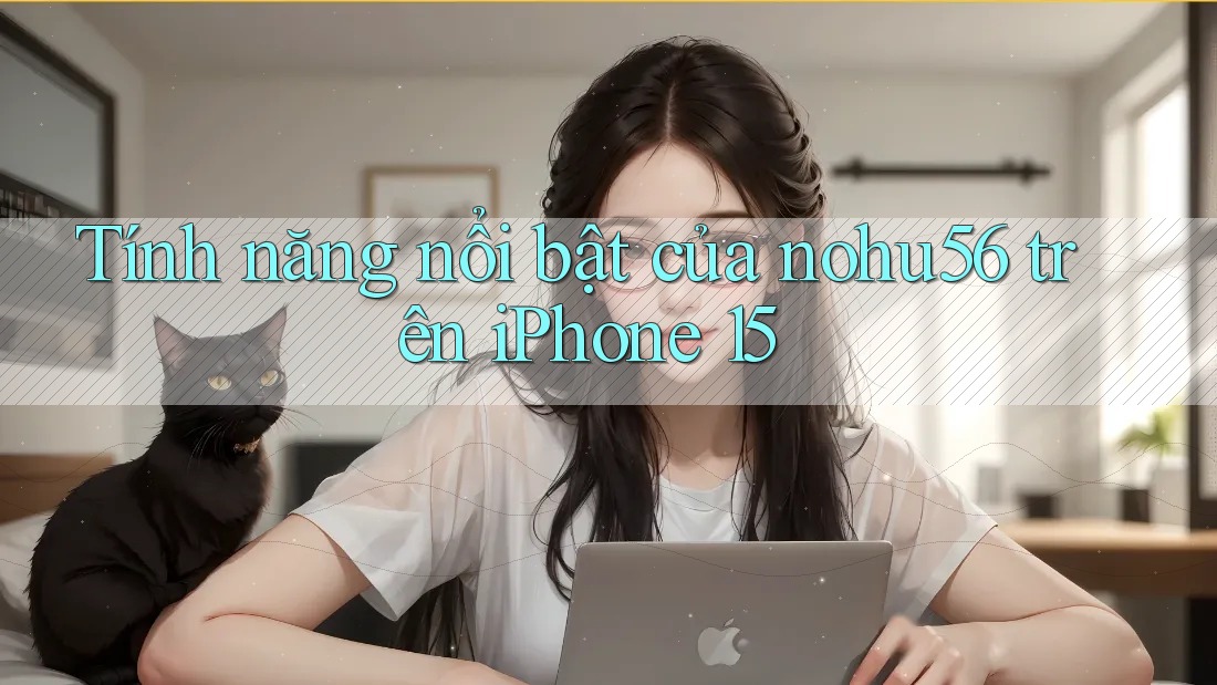 Tính năng nổi bật của nohu56 trên iPhone 15