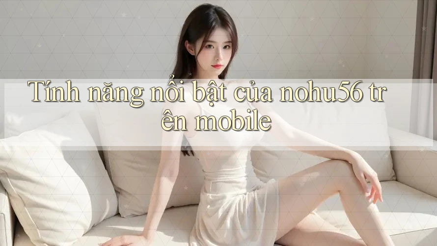 Tính năng nổi bật của nohu56 trên mobile Tính năng nổi bật của nohu56 trên mobile