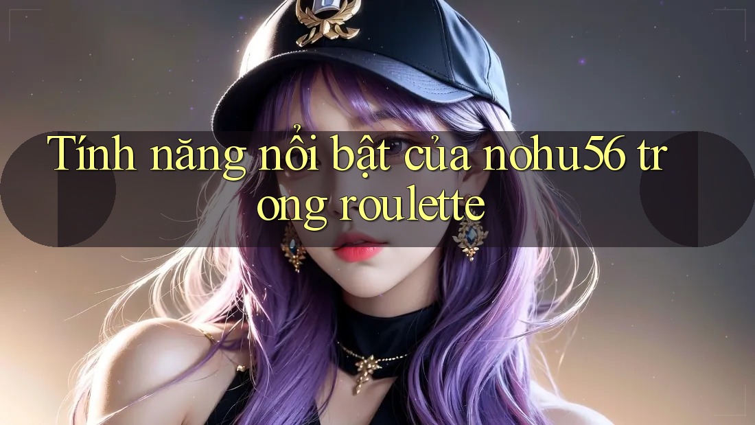 Tính năng nổi bật của nohu56 trong roulette Tính năng nổi bật của nohu56 trong roulette