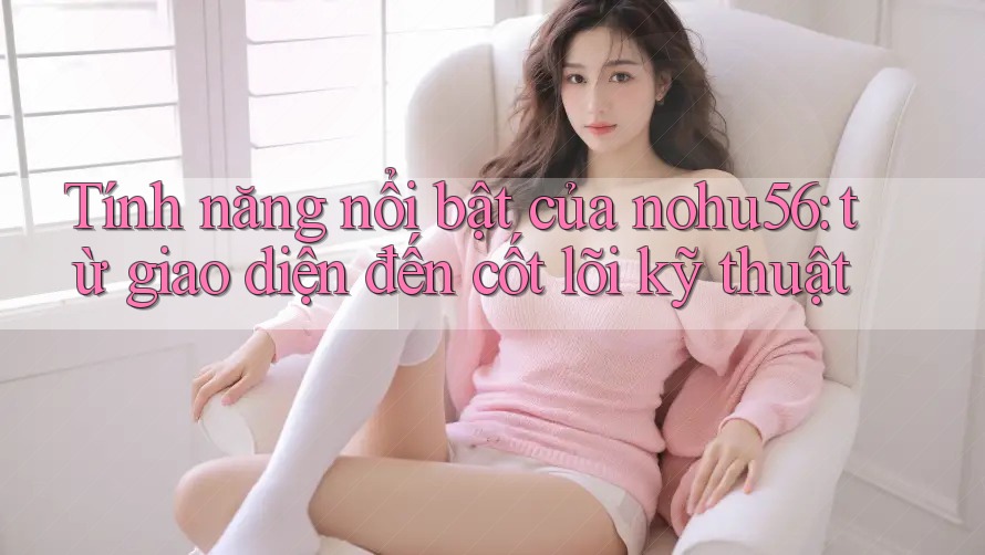 Tính năng nổi bật của nohu56: từ giao diện đến cốt lõi kỹ thuật Tính năng nổi bật của nohu56: từ giao diện đến cốt lõi kỹ thuật
