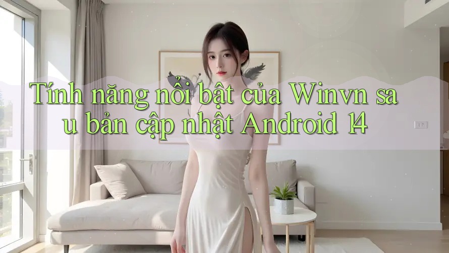 Tính năng nổi bật của Winvn sau bản cập nhật Android 14 Tính năng nổi bật của Winvn sau bản cập nhật Android 14