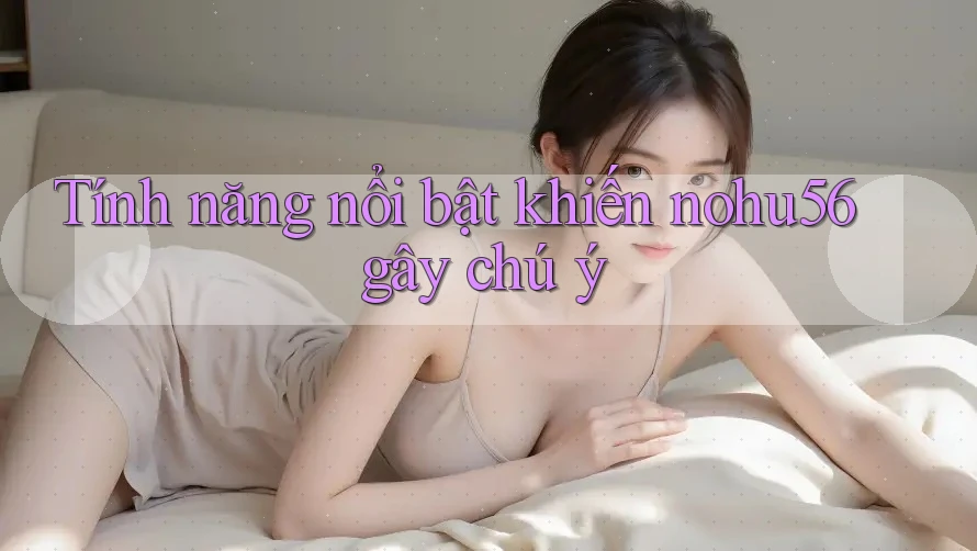 Tính năng nổi bật khiến nohu56 gây chú ý Tính năng nổi bật khiến nohu56 gây chú ý