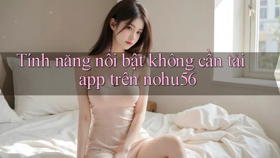 Tính năng nổi bật không cần tải app trên nohu56 Tính năng nổi bật không cần tải app trên nohu56