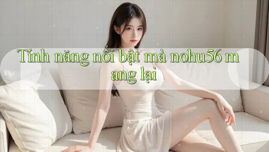 Tính năng nổi bật mà nohu56 mang lại Tính năng nổi bật mà nohu56 mang lại