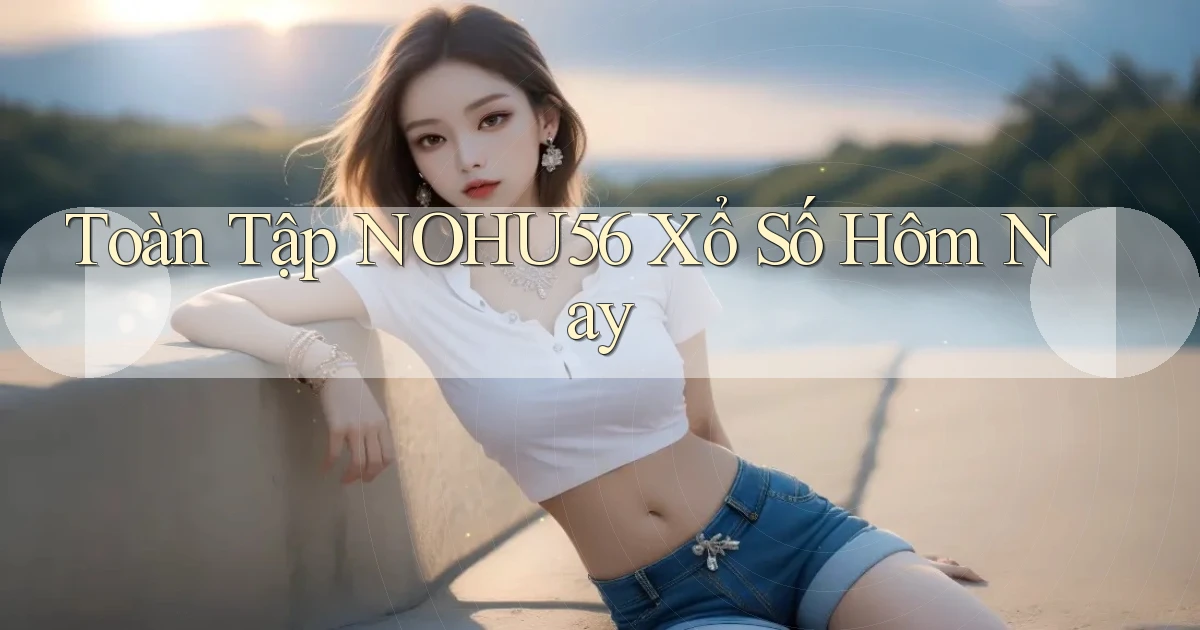 toàn tập nohu56 xổ số hôm nay