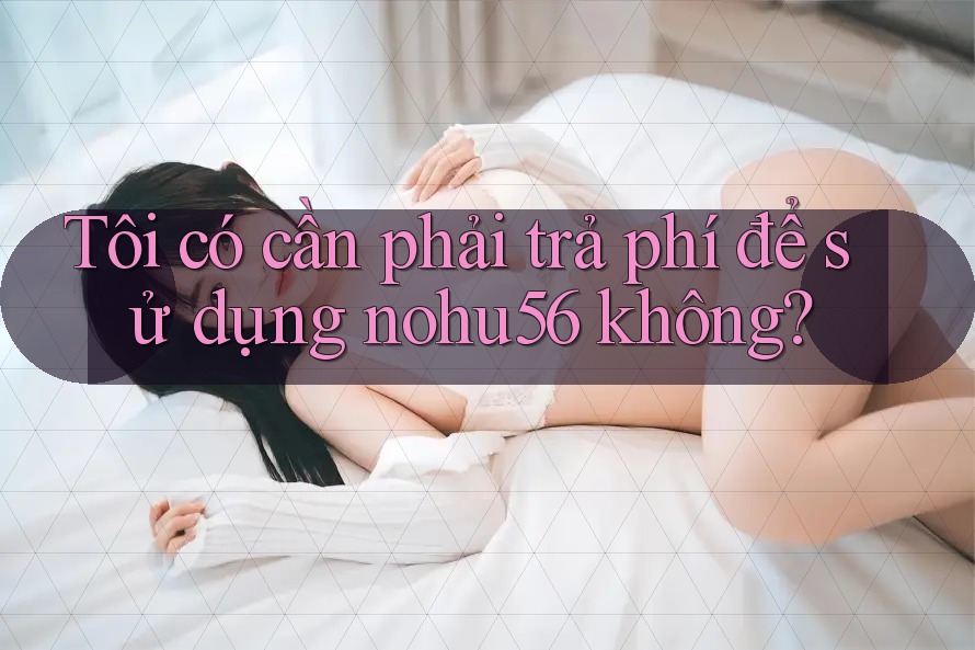 Tôi có cần phải trả phí để sử dụng nohu56 không? Tôi có cần phải trả phí để sử dụng nohu56 không?