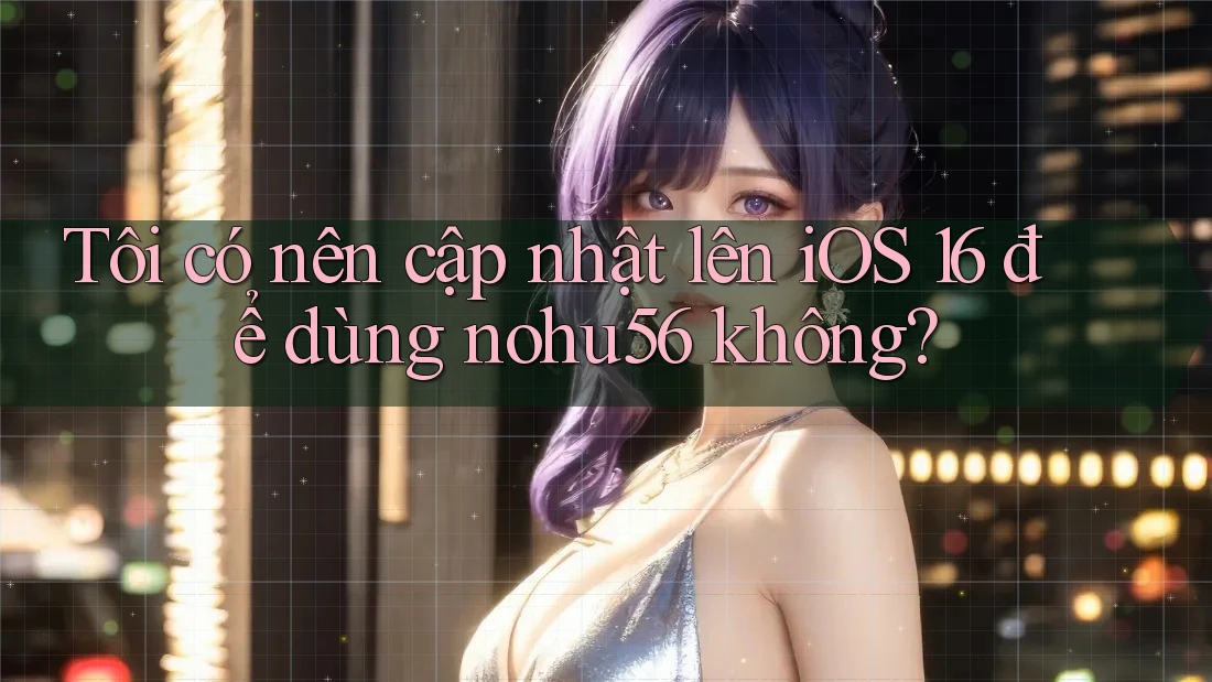 Tôi có nên cập nhật lên iOS 16 để dùng nohu56 không? Tôi có nên cập nhật lên iOS 16 để dùng nohu56 không?