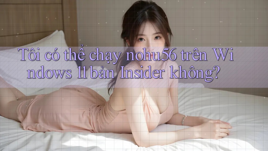 Tôi có thể chạy nohu56 trên Windows 11 bản Insider không? Tôi có thể chạy nohu56 trên Windows 11 bản Insider không?