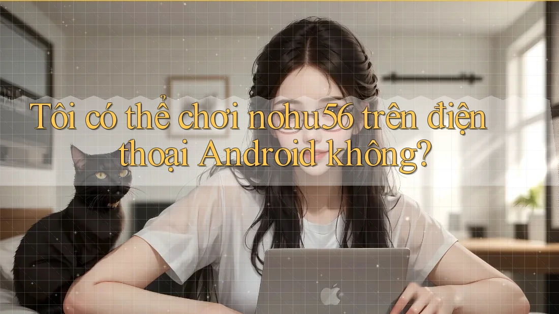 Tôi có thể chơi nohu56 trên điện thoại Android không? Tôi có thể chơi nohu56 trên điện thoại Android không?