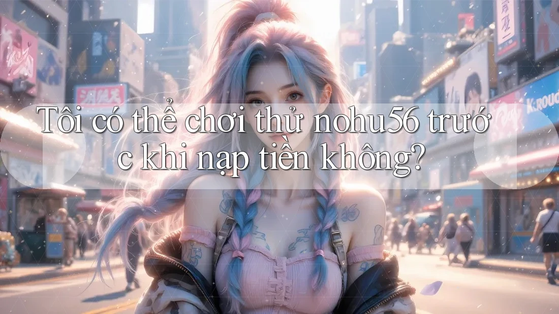 Tôi có thể chơi thử nohu56 trước khi nạp tiền không? Tôi có thể chơi thử nohu56 trước khi nạp tiền không?