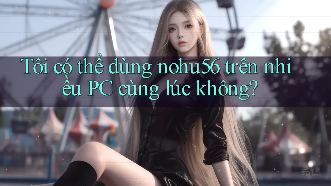 Tôi có thể dùng nohu56 trên nhiều PC cùng lúc không? Tôi có thể dùng nohu56 trên nhiều PC cùng lúc không?