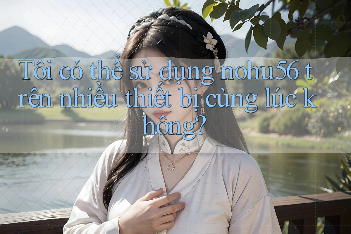 Tôi có thể sử dụng nohu56 trên nhiều thiết bị cùng lúc không? Tôi có thể sử dụng nohu56 trên nhiều thiết bị cùng lúc không?