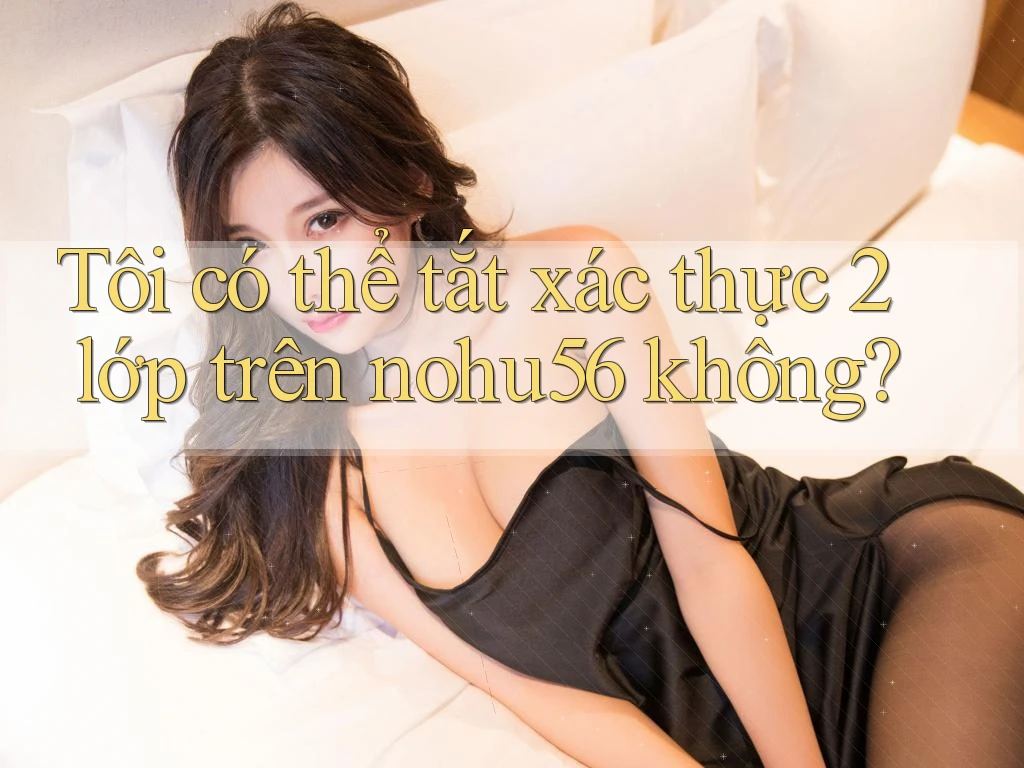 Tôi có thể tắt xác thực 2 lớp trên nohu56 không? Tôi có thể tắt xác thực 2 lớp trên nohu56 không?