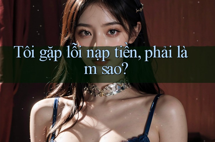 Tôi gặp lỗi nạp tiền, phải làm sao? Tôi gặp lỗi nạp tiền, phải làm sao?