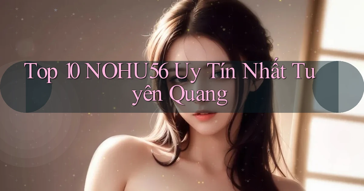 top 10 nohu56 uy tín nhất Tuyên Quang