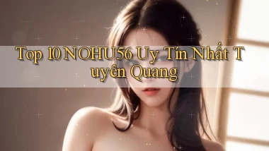top 10 nohu56 uy tín nhất Tuyên Quang