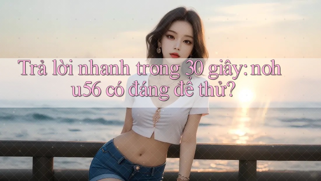 Trả lời nhanh trong 30 giây: nohu56 có đáng để thử?