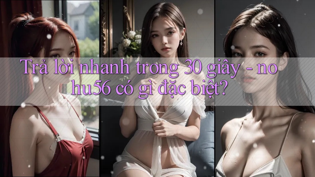 Trả lời nhanh trong 30 giây: nohu56 có gì đặc biệt?