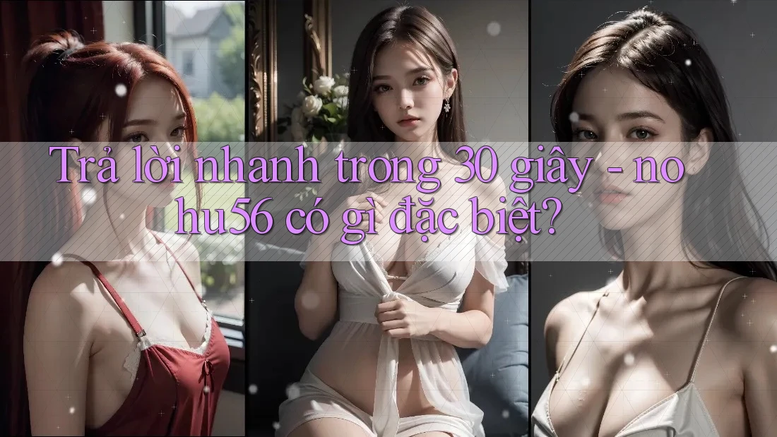 Trả lời nhanh trong 30 giây - nohu56 có gì đặc biệt? Trả lời nhanh trong 30 giây - nohu56 có gì đặc biệt?