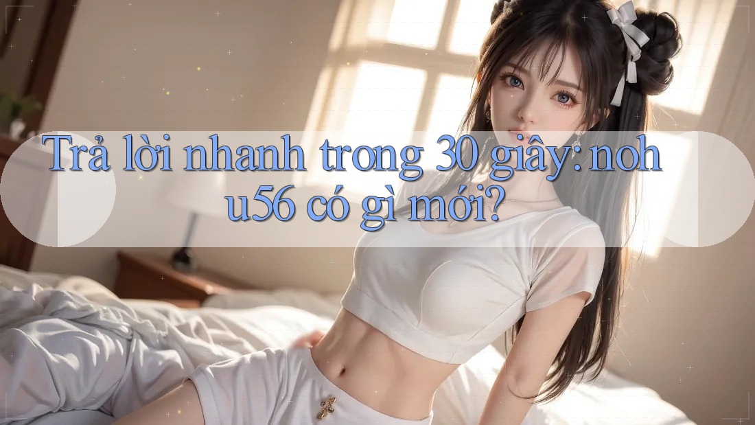 Trả lời nhanh trong 30 giây: nohu56 có gì mới?