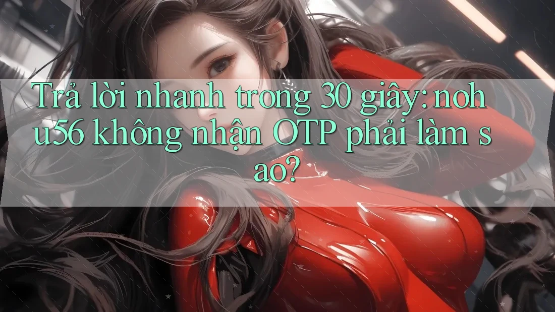 Trả lời nhanh trong 30 giây: nohu56 không nhận OTP phải làm sao? Trả lời nhanh trong 30 giây: nohu56 không nhận OTP phải làm sao?