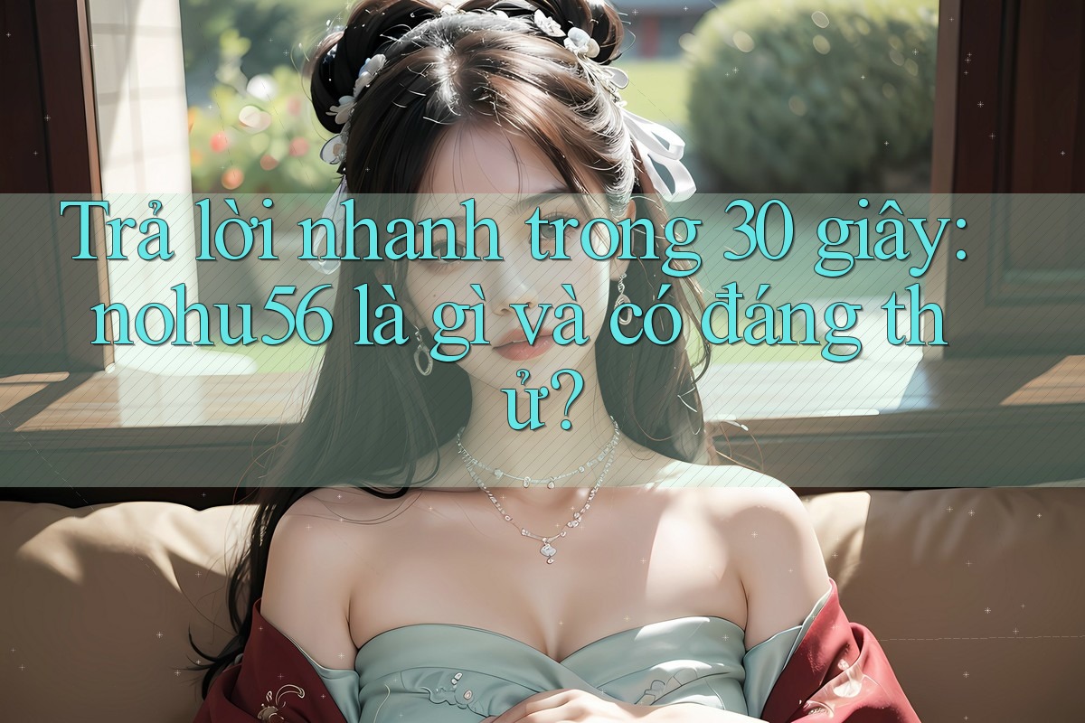 Trả lời nhanh trong 30 giây: nohu56 là gì và có đáng thử? Trả lời nhanh trong 30 giây: nohu56 là gì và có đáng thử?